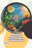 15 Hardy Aquarium Fish for New Fishkeepers: Get Knowledge in Aquarium Fish Care, Selection, and Fishkeeping B0GF2HXHM6 Book Cover