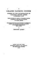 A graded banking system formed by the incorporation of clearing houses under federal law: with power to issue a clearing house currency secured by ... credit, and the equalization of rates 1018276076 Book Cover