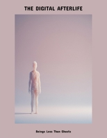 The Digital Afterlife: Beings Less Than Ghosts B0FP9MD5VK Book Cover
