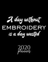 A Day Without Embroidery Is A Day Wasted 2020 Planner: Nice 2020 Calendar for Embroidery Fan | Christmas Gift Idea Embroidery Theme | Embroidery Lover Journal for 2020 | 120 pages 8.5x11 inches 1670851575 Book Cover