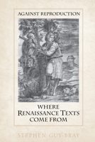 Against Reproduction: Where Renaissance Texts Come from 1487554249 Book Cover