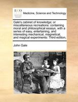 Gale's cabinet of knowledge; or miscellaneous recreations: containing moral and philosophical essays, with a series of easy, entertaining, and ... and magical experiments: Third edition, 1170782787 Book Cover