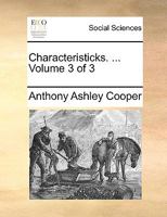 Characteristicks of men, manners, opinions, times. In three volumes. By the Right Honourable Anthony, Earl of Shaftesbury. Volume 3 of 3 1378845331 Book Cover