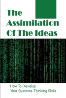 The Assimilation Of The Ideas: How To Develop Your Systems Thinking Skills: Complexity Science B09BT2B5NK Book Cover