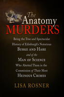 The Anatomy Murders: Being the True and Spectacular History of Edinburgh's Notorious Burke and Hare and of the Man of Science Who Abetted Them in the Commission of Their Most Heinous Crimes 0812241916 Book Cover
