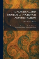 The Practical and Profitable in Church Administration: Based on Lectures to the Students at Gordon College of Theology and Missions Boston, Massachusetts 1025921402 Book Cover