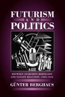 Futurism and Politics: Between Anarchist Rebellion and Fascist Reaction, 1909-1944 1571818677 Book Cover