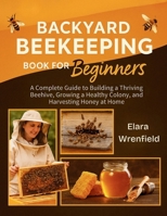 Backyard Beekeeping Book for Beginners : A Complete Guide to Building a Thriving Beehive, Growing a Healthy Colony, and Harvesting Honey at Home 1955935653 Book Cover