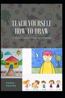 TEACH YOURSELF HOW TO DRAW: A Simple and fun Guide to Drawing Cute and Silly Things B08Y4FHRDT Book Cover