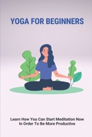 Yoga For Beginners: Learn How You Can Start Meditation Now In Order To Be More Productive: Definition Of Chakras B096LPT3QV Book Cover