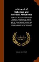 A Manual of Spherical and Astronomy: Embracing the General Problems of Spherical Astronomy, and the Theory and Use of Fixed and Portable Astronomical ... an Appendix On the Method of Least Squares 1144760593 Book Cover