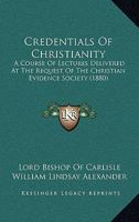 Credentials Of Christianity: A Course Of Lectures Delivered At The Request Of The Christian Evidence Society 116538065X Book Cover