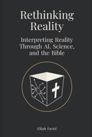 Rethinking Reality: Interpreting Reality Through AI, Science, and the Bible B0GR6D2JNN Book Cover