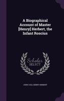 A Biographical Account of Master [Henry] Herbert, the Infant Roscius 1359308199 Book Cover