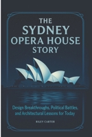The Sydney Opera House Story: Design Breakthroughs, Political Battles, and Architectural Lessons for Today (Architectural Icons: History, Design, and Legacy) B0FR4LWH84 Book Cover