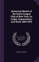 Historical Sketch of the Union League Club of New York, Its Origin, Organization, and Work, 1863-1879 1019212187 Book Cover