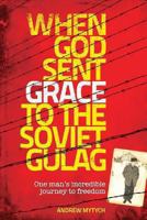 When God Sent Grace to the Soviet Gulag: One Man's Incredible Journey to Freedom 1493550675 Book Cover