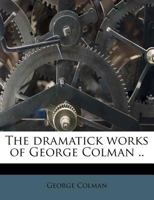 The Dramatick Works of George Colman .. 1179261682 Book Cover