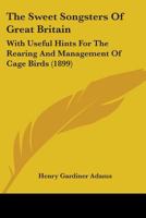 The Sweet Songsters of Great Britain. with Useful Hints for the Rearing and Management of Cage Birds 0548828202 Book Cover