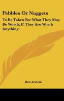 Pebbles Or Nuggets: To Be Taken For What They May Be Worth, If They Are Worth Anything 0548452628 Book Cover