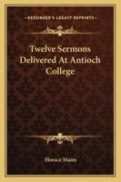 Twelve Sermons Delivered At Antioch College 1014947448 Book Cover