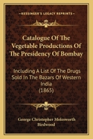 Catalogue of the Vegetable Productions of the Presidency of Bombay: Including a List of the Drugs Sold in the Bazars of Western India 1436800366 Book Cover