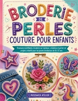 BRODERIE DE PERLES COUTURE POUR ENFANTS: Écussons scintillants, broderie sur tambour, créations à porter et projets créatifs pour les jeunes brodeuses de 8 à 12 ans (French Edition) B0H7CTWQMY Book Cover