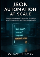 JSON Automation at Scale: Building Maintainable Schema-First AI Pipelines with CI/CD, Versioning, and Continuous Validation. B0FX147N4D Book Cover