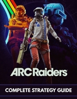 ARC RAIDERS COMPLETE STRATEGY GUIDE: The 2026 Survival Walkthrough: Advanced Tactics, Loot Routes, and Combat Secrets to Dominate the Rust Belt B0GLF9T8RZ Book Cover