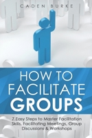 How to Facilitate Groups: 7 Easy Steps to Master Facilitation Skills, Facilitating Meetings, Group Discussions & Workshops B08XYNH48C Book Cover