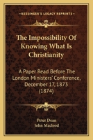 The Impossibility Of Knowing What Is Christianity: A Paper Read Before The London Ministers' Conference, December 17, 1873 110449437X Book Cover