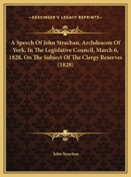 A Speech Of John Strachan, Archdeacon Of York, In The Legislative Council, March 6, 1828, On The Subject Of The Clergy Reserves 112002787X Book Cover