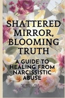 Shattered Mirror, Blooming Truth: A Survivor's Guide to Healing from Narcissistic Abuse B0FJMQJJ51 Book Cover