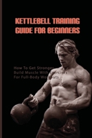 Kettlebell Training Guide For Beginners: How To Get Stronger, Build Muscle With Exercises For Full-Body Workouts: Kettlebell Book Beginner B08TRJMP9X Book Cover