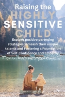 Raising The Highly Sensitive Child: Explore positive parenting strategies, unleash their unique talents and Fostering a Foundation of Self-Confidence and Empathy B0CPD7RXW6 Book Cover