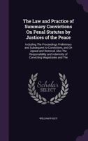The Law and Practice of Summary Convictions on Penal Statutes by Justices of the Peace: Including the Proceedings Preliminary and Subsequent to Convictions, and on Appeal and Removal, Also the Respons 1142047881 Book Cover