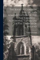 The Book Of Common Prayer, And Administration Of The Sacraments, ... According To The Use Of The Church Of Ireland 1022253565 Book Cover