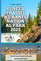 PLACES TO VISIT AT BANFF NATIONAL PARK 2025: Top Attractions at Banff Canada in 2025 (TRAVELS, VACATIONS AND TOURS) B0DRVWDXW3 Book Cover