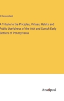 A Tribute to the Priciples, Virtues, Habits and Public Usefulness of the Irish and Scotch Early Settlers of Pennsylvania 3382123894 Book Cover