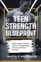 THE TEEN STRENGTH BLUEPRINT: Build Confidence, Resilience, and Power Through Effective Workouts and Mindset Strategies. B0DVH5B5HM Book Cover