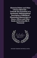 Historical Notes and Other Literary Materials ... Towards the Formation of a Systematic Bibliographical Description of Mediaeval Illuminated Manuscripts of Hours, Offices and Other Books of Devotion [ 1146233973 Book Cover