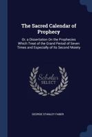 The Sacred Calendar of Prophecy: Or, a Dissertation On the Prophecies Which Treat of the Grand Period of Seven Times and Especially of Its Second Moiety 137886896X Book Cover