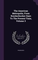The American Metropolis, from Knickerbocker Days to the Present Time: Vol. 3 1356256228 Book Cover