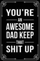 YOU'RE AN AWESOME DAD KEEP THAT SHIT UP: Funny Relationship, Anniversary, Valentines Day, Birthday, Break Up, Gag Gift for men, women, boyfriend, girlfriend, or coworker. 1699006954 Book Cover