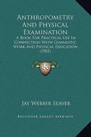 Anthropometry and Physical Examination: A Book for Practical Use in Connection with Gymnastic Work and Physical Education 1437479782 Book Cover