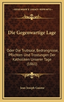 Die Gegenwartige Lage: Oder Die Trubsale, Bedrangnisse, Pflichten Und Trostungen Der Katholiken Unserer Tage (1861) 1247921514 Book Cover