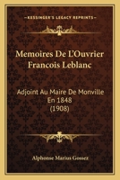 Memoires De L'Ouvrier Francois Leblanc: Adjoint Au Maire De Monville En 1848 (1908) 1167423224 Book Cover