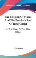 The Religion Of Moses And The Prophets And Of Jesus Christ: In The Words Of The Bible 1147094284 Book Cover