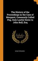 The history of the proceedings in the case of Margaret, commonly called Peg, only lawful sister to John Bull, Esq; - 0342108263 Book Cover