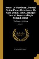 Rogeri De Wendover Liber Qui Dicitur Flores Historiarum Ab Anno Domini Mcliv. Annoque Henrici Anglorum Regis Secundi Primo: The Flowers Of History; Volume 2 1010762710 Book Cover